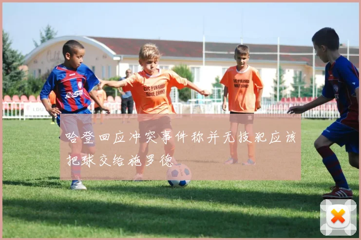 哈登回应冲突事件称并无技犯应该把球交给施罗德