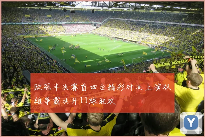 欧冠半决赛首回合精彩对决上演双雄争霸共计11球狂欢