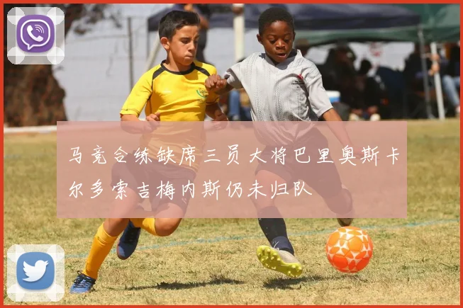 马竞合练缺席三员大将巴里奥斯卡尔多索吉梅内斯仍未归队