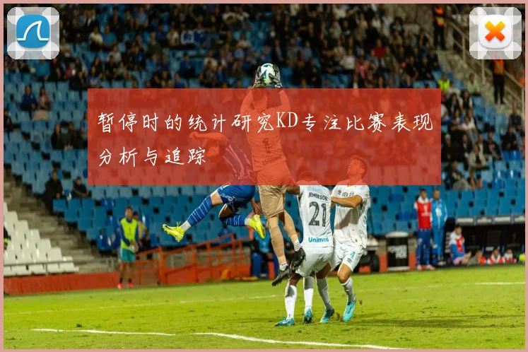 暂停时的统计研究KD专注比赛表现分析与追踪