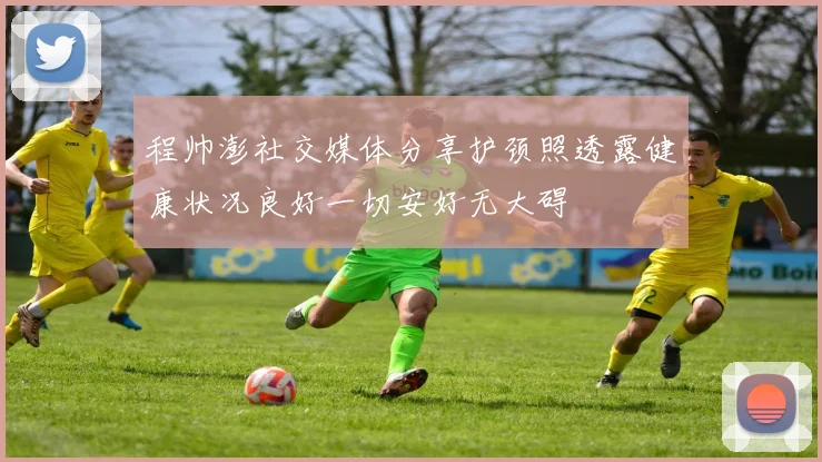 程帅澎社交媒体分享护颈照透露健康状况良好一切安好无大碍