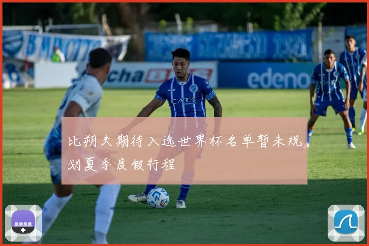 比朔夫期待入选世界杯名单暂未规划夏季度假行程