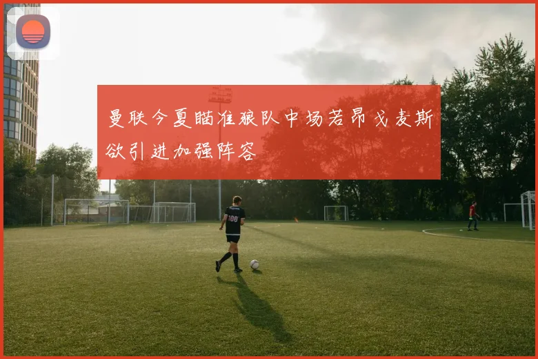 曼联今夏瞄准狼队中场若昂戈麦斯欲引进加强阵容