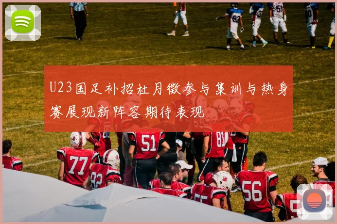 U23国足补招杜月徵参与集训与热身赛展现新阵容期待表现