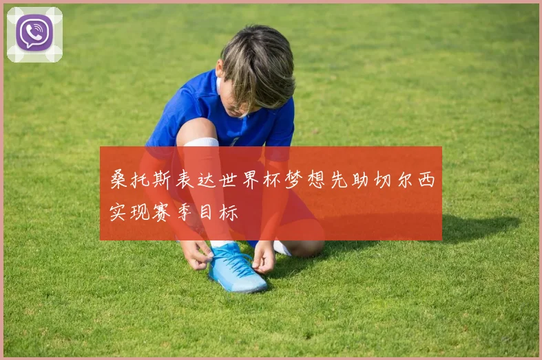 桑托斯表达世界杯梦想先助切尔西实现赛季目标