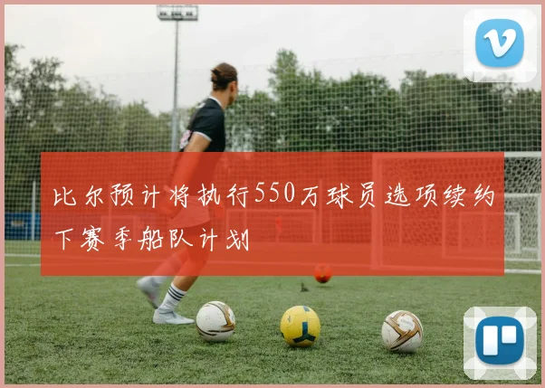 比尔预计将执行550万球员选项续约下赛季船队计划