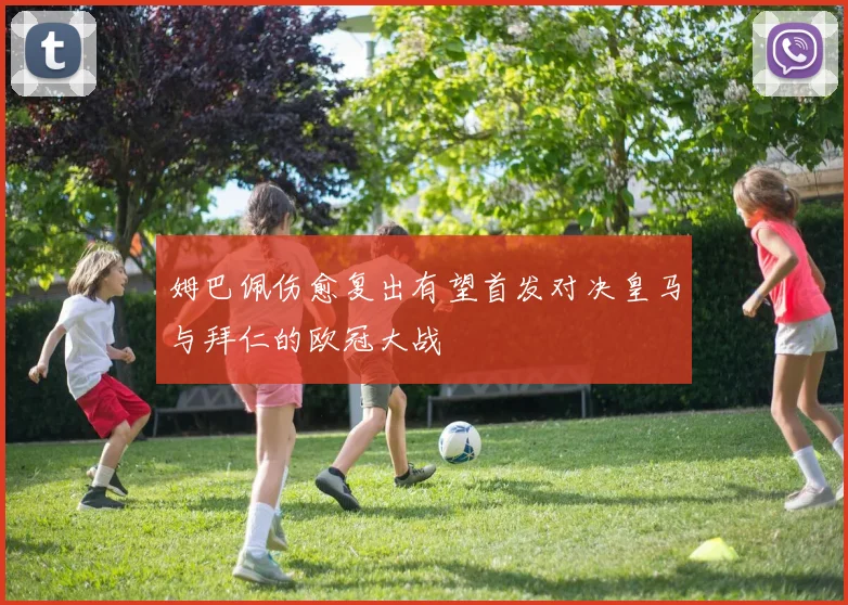 姆巴佩伤愈复出有望首发对决皇马与拜仁的欧冠大战
