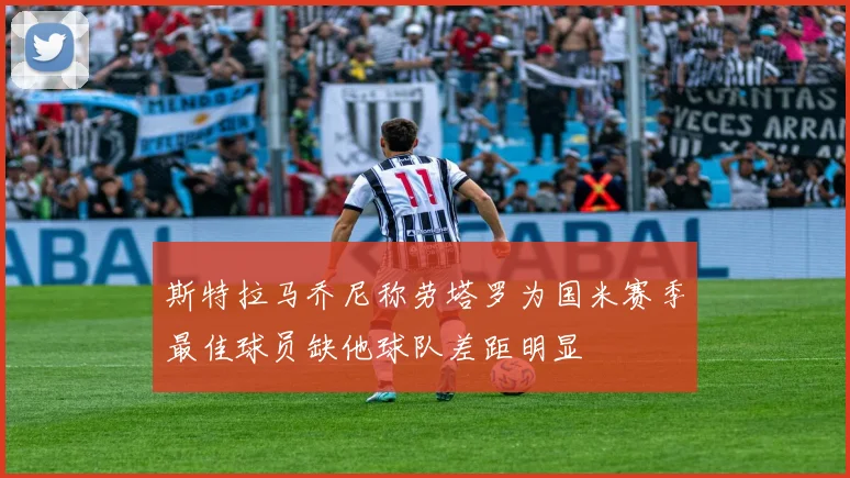 斯特拉马乔尼称劳塔罗为国米赛季最佳球员缺他球队差距明显