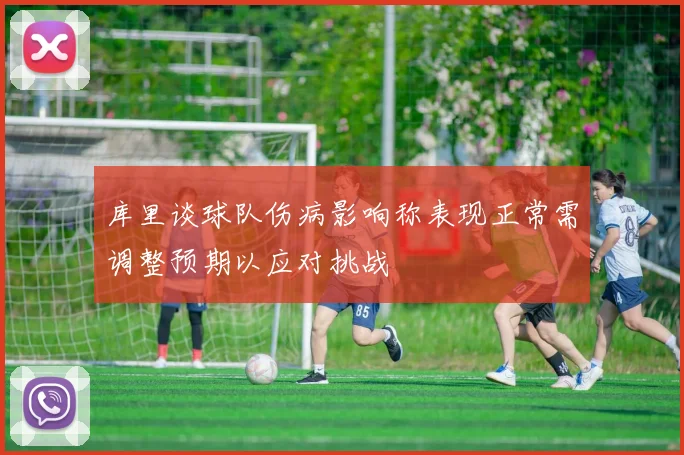 库里谈球队伤病影响称表现正常需调整预期以应对挑战