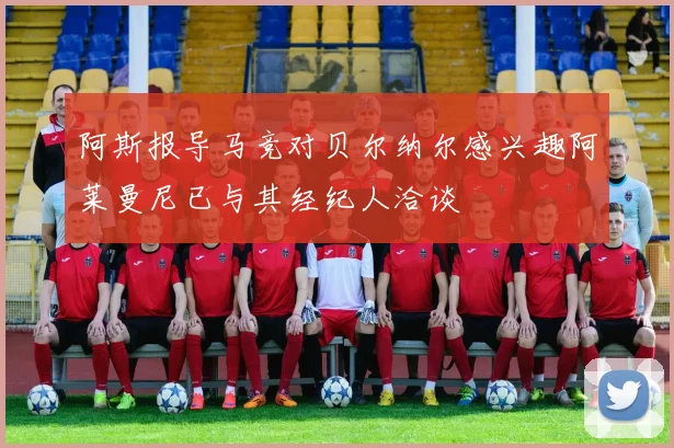 阿斯报导马竞对贝尔纳尔感兴趣阿莱曼尼已与其经纪人洽谈