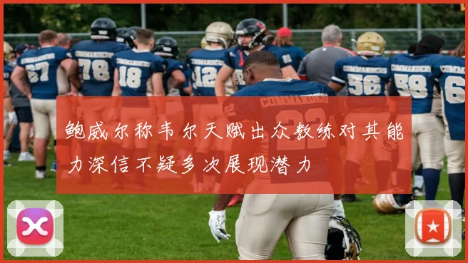 鲍威尔称韦尔天赋出众教练对其能力深信不疑多次展现潜力