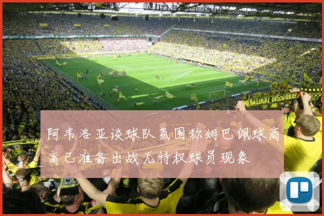 阿韦洛亚谈球队氛围称姆巴佩球商高已准备出战无特权球员现象