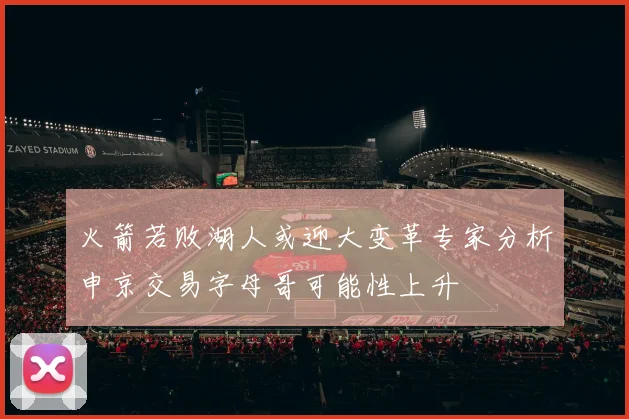 火箭若败湖人或迎大变革专家分析申京交易字母哥可能性上升