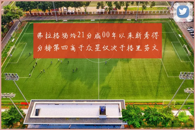 弗拉格场均21分成00年以来新秀得分榜第四高于众星仅次于格里芬文班和卢卡