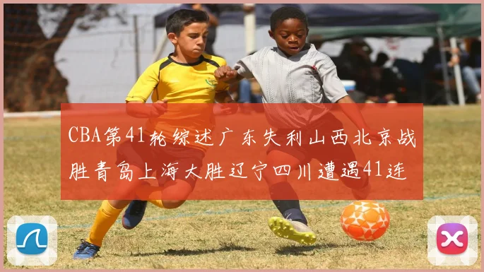CBA第41轮综述广东失利山西北京战胜青岛上海大胜辽宁四川遭遇41连败困境