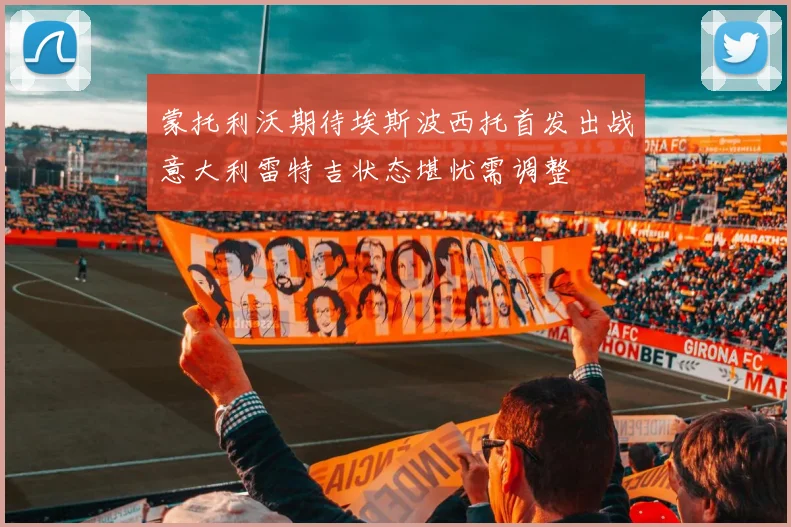 蒙托利沃期待埃斯波西托首发出战意大利雷特吉状态堪忧需调整