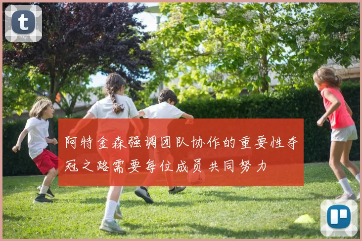 阿特金森强调团队协作的重要性夺冠之路需要每位成员共同努力