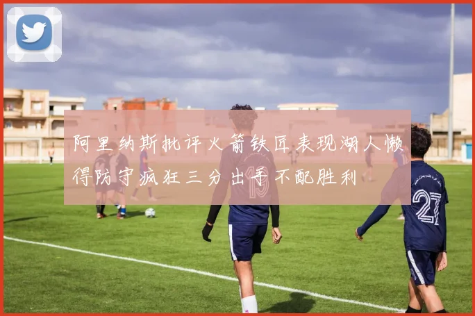 阿里纳斯批评火箭铁匠表现湖人懒得防守疯狂三分出手不配胜利