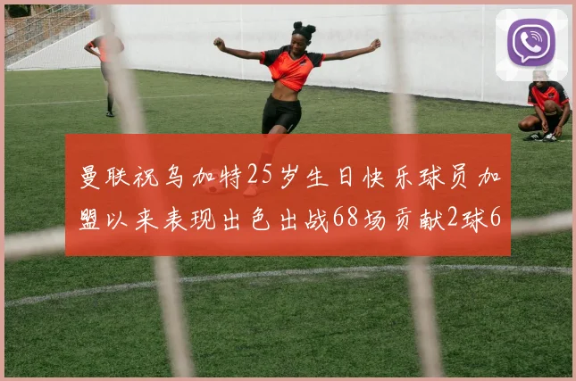 曼联祝乌加特25岁生日快乐球员加盟以来表现出色出战68场贡献2球6助