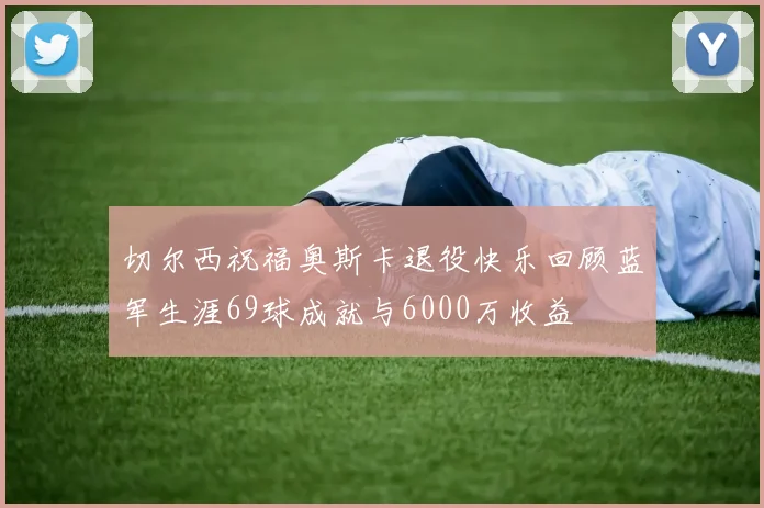 切尔西祝福奥斯卡退役快乐回顾蓝军生涯69球成就与6000万收益