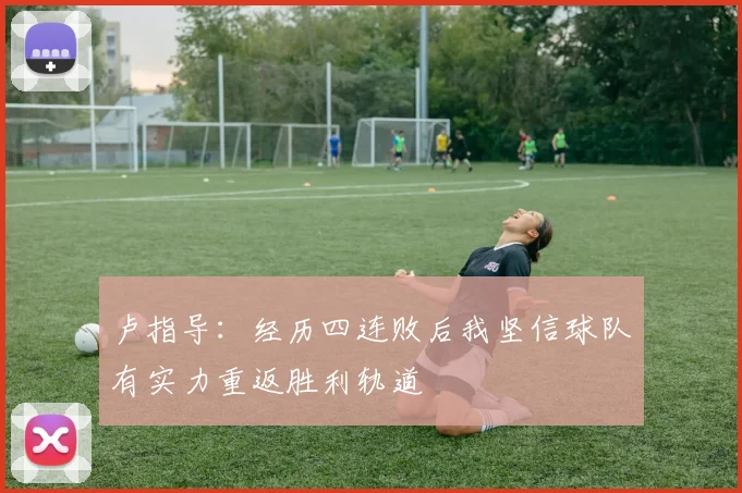卢指导：经历四连败后我坚信球队有实力重返胜利轨道