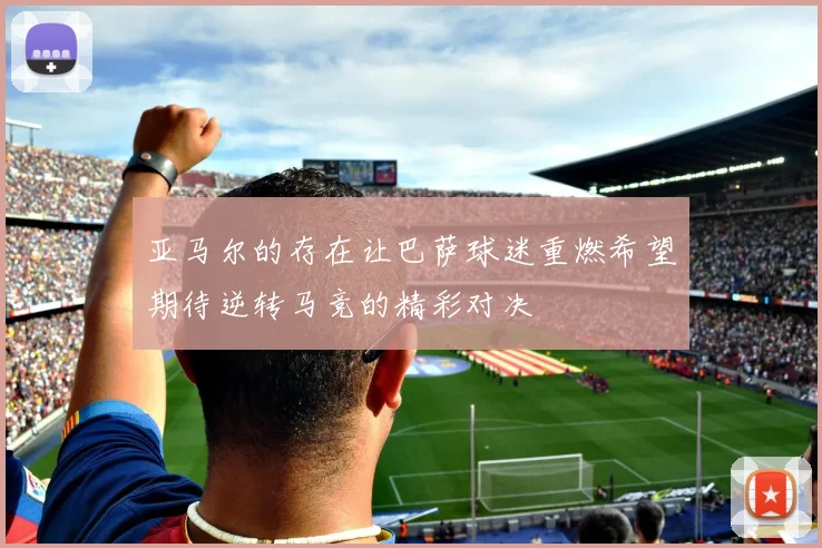 亚马尔的存在让巴萨球迷重燃希望期待逆转马竞的精彩对决