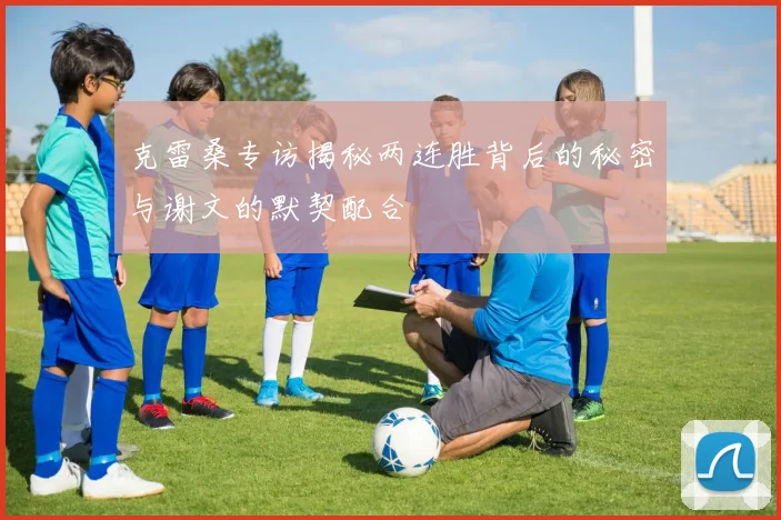 克雷桑专访揭秘两连胜背后的秘密与谢文的默契配合