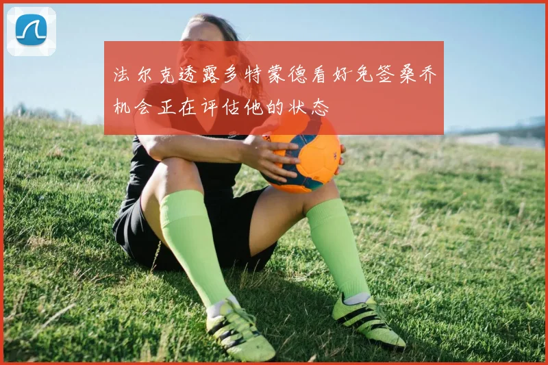 法尔克透露多特蒙德看好免签桑乔机会正在评估他的状态