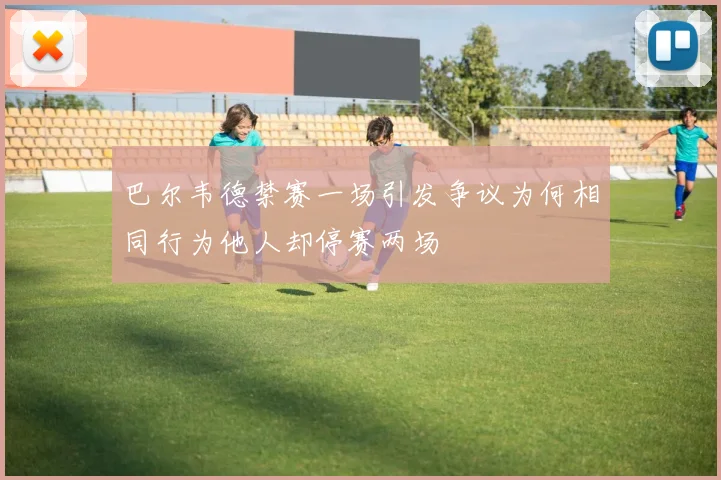 巴尔韦德禁赛一场引发争议为何相同行为他人却停赛两场