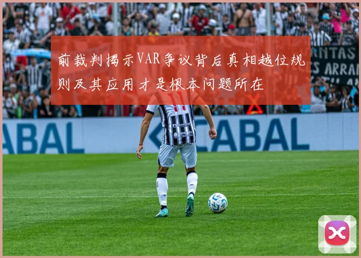 前裁判揭示VAR争议背后真相越位规则及其应用才是根本问题所在