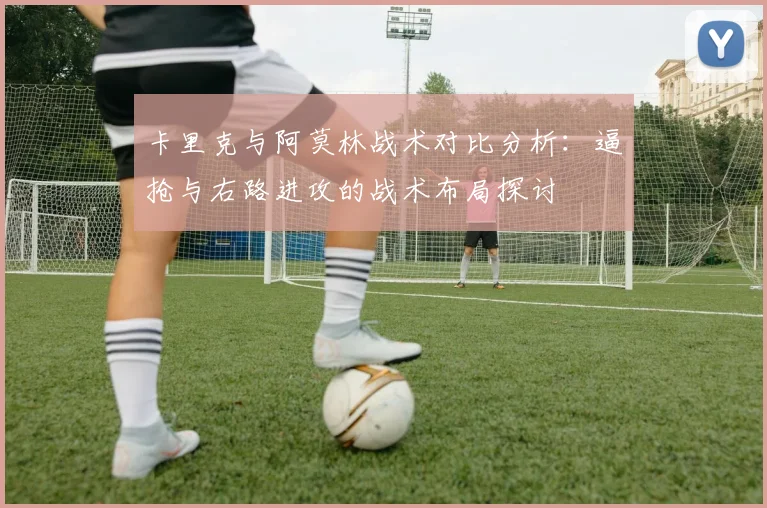 卡里克与阿莫林战术对比分析:逼抢与右路进攻的战术布局探讨