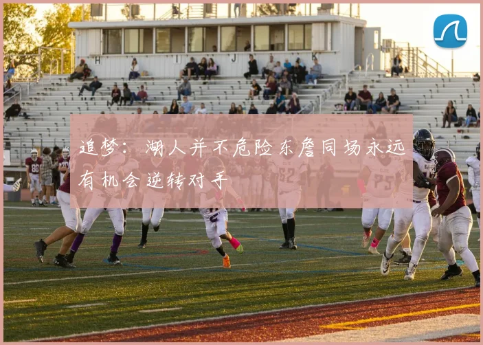 追梦：湖人并不危险东詹同场永远有机会逆转对手