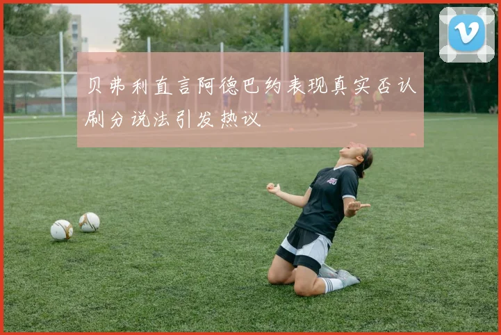 贝弗利直言阿德巴约表现真实否认刷分说法引发热议