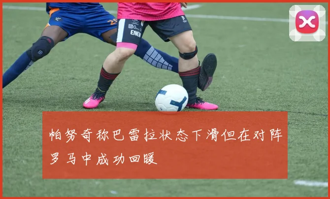 帕努奇称巴雷拉状态下滑但在对阵罗马中成功回暖