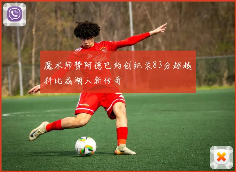魔术师赞阿德巴约创纪录83分超越科比成湖人新传奇