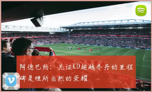 阿德巴约：见证KD超越乔丹的里程碑是理所当然的荣耀