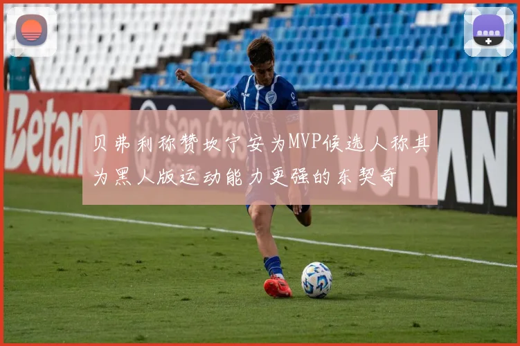 贝弗利称赞坎宁安为MVP候选人称其为黑人版运动能力更强的东契奇