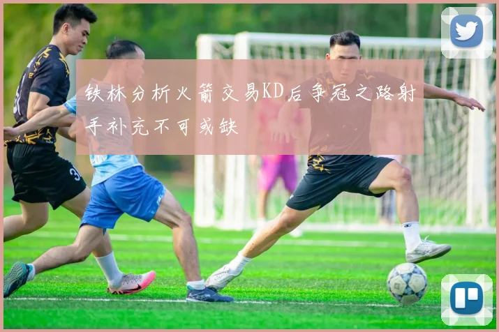 铁林分析火箭交易KD后争冠之路射手补充不可或缺