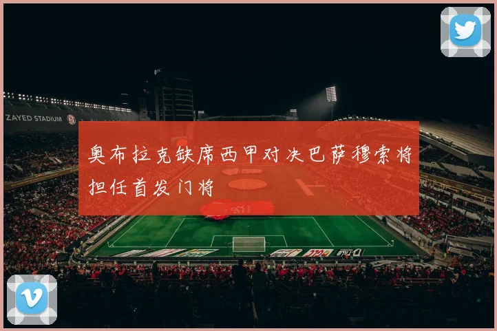奥布拉克缺席西甲对决巴萨穆索将担任首发门将