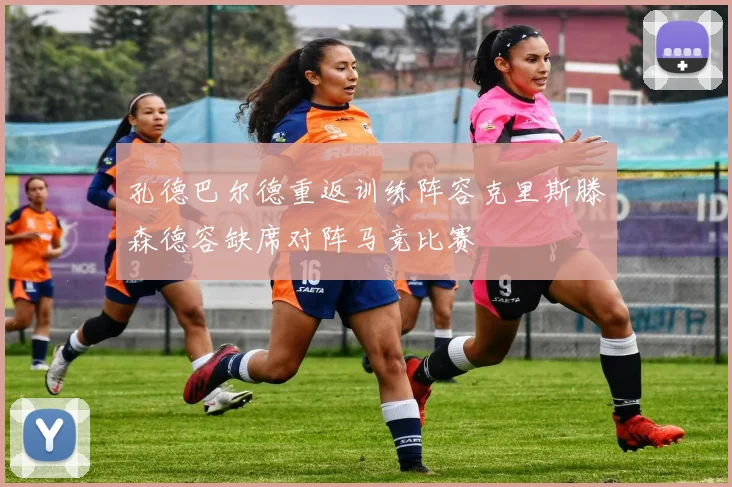 孔德巴尔德重返训练阵容克里斯滕森德容缺席对阵马竞比赛