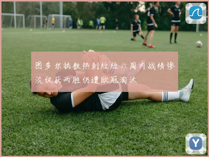 图多尔执教热刺短短六周内战绩惨淡仅获两胜仍遭欧冠淘汰