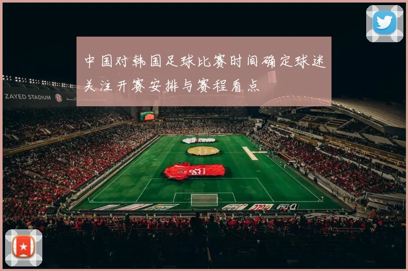 中国对韩国足球比赛时间确定球迷关注开赛安排与赛程看点