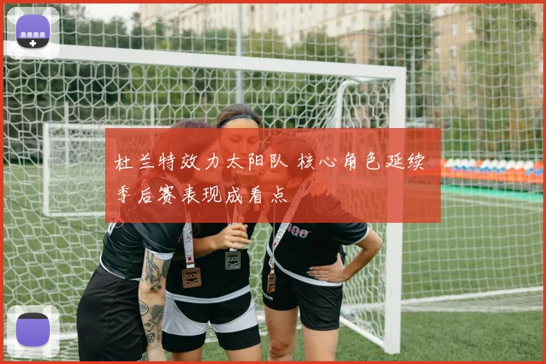 杜兰特效力太阳队 核心角色延续 季后赛表现成看点