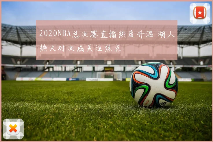2020NBA总决赛直播热度升温 湖人热火对决成关注焦点