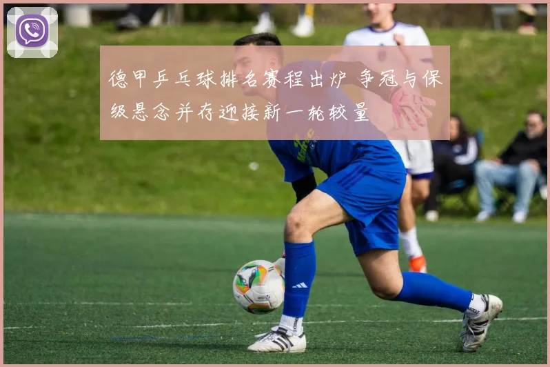 德甲乒乓球排名赛程出炉 争冠与保级悬念并存迎接新一轮较量