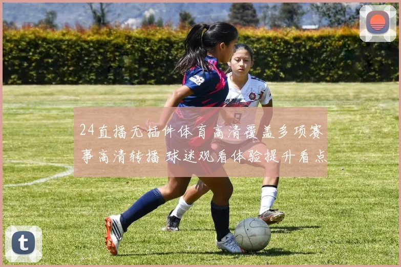 24直播无插件体育高清覆盖多项赛事高清转播 球迷观看体验提升看点十足