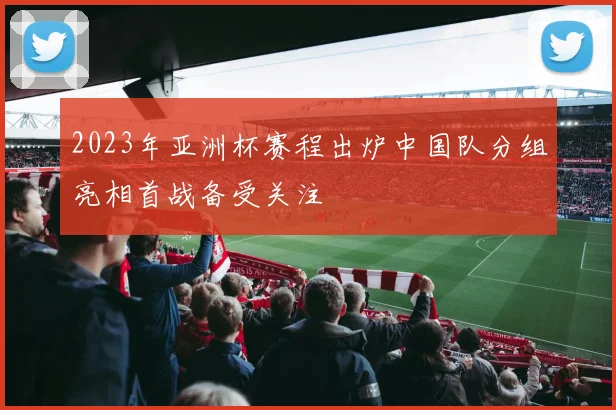 2023年亚洲杯赛程出炉中国队分组亮相首战备受关注