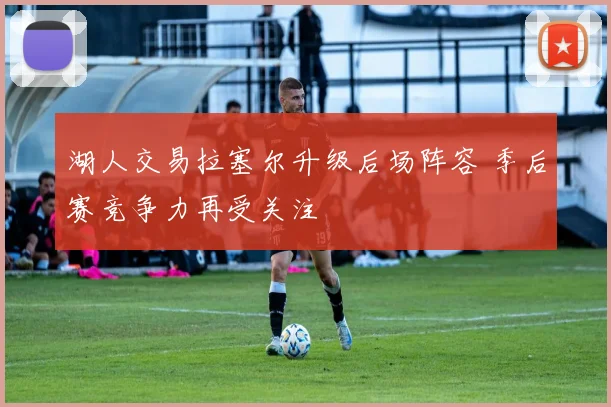 湖人交易拉塞尔升级后场阵容 季后赛竞争力再受关注