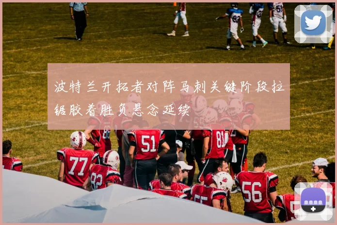 波特兰开拓者对阵马刺关键阶段拉锯胶着胜负悬念延续