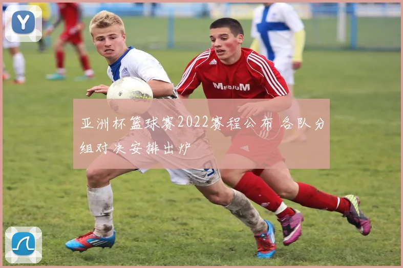 亚洲杯篮球赛2022赛程公布 各队分组对决安排出炉